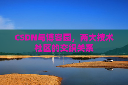 CSDN与博客园,两大技术社区的交织关系